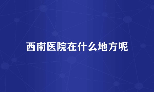 西南医院在什么地方呢