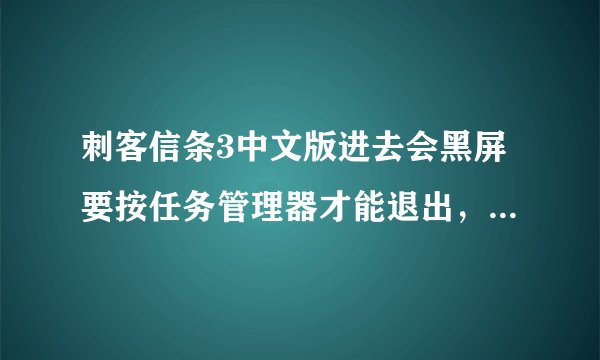 刺客信条3中文版进去会黑屏要按任务管理器才能退出，要怎么解决啊！！！！！！！！！！！！
