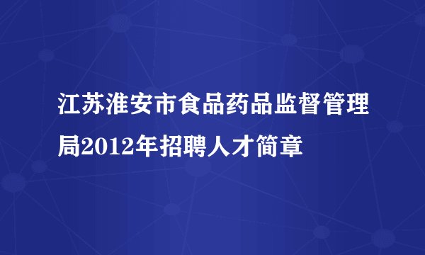江苏淮安市食品药品监督管理局2012年招聘人才简章