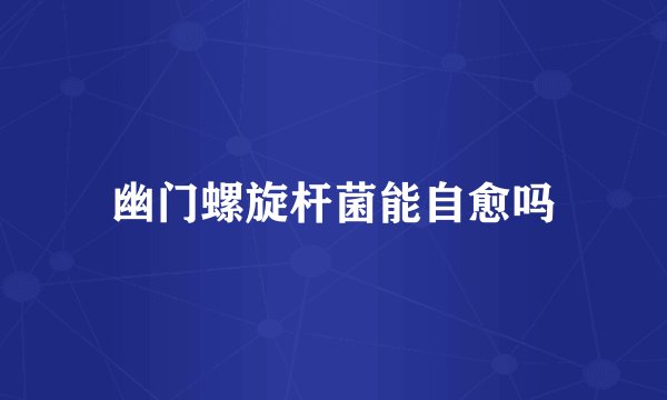 幽门螺旋杆菌能自愈吗