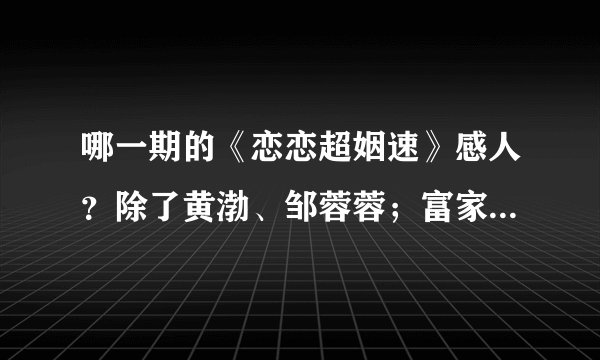 哪一期的《恋恋超姻速》感人？除了黄渤、邹蓉蓉；富家女和穷小子的那期