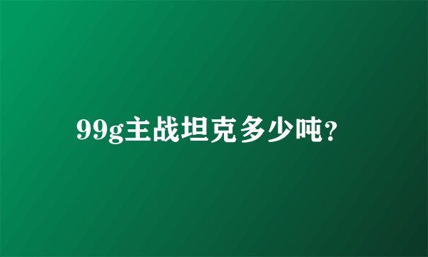 99g主战坦克多少吨？