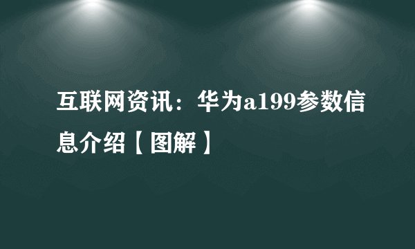 互联网资讯：华为a199参数信息介绍【图解】