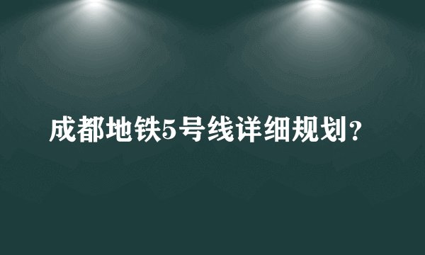 成都地铁5号线详细规划？