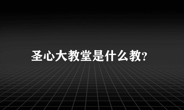 圣心大教堂是什么教？