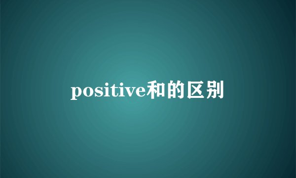 positive和的区别