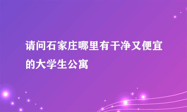 请问石家庄哪里有干净又便宜的大学生公寓