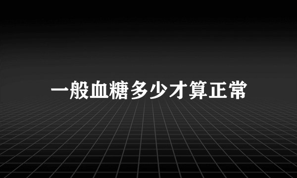 一般血糖多少才算正常