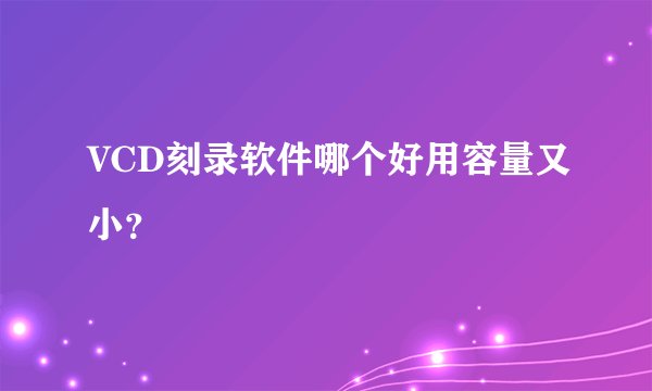 VCD刻录软件哪个好用容量又小？