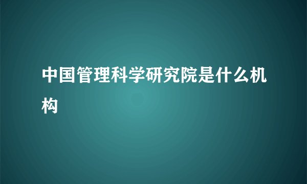 中国管理科学研究院是什么机构