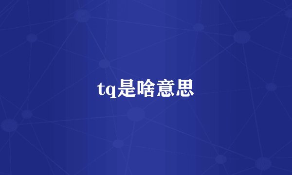 tq是啥意思