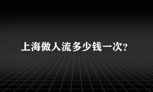 上海做人流多少钱一次？