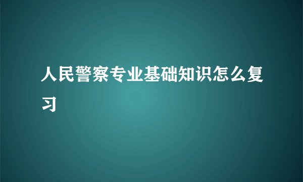 人民警察专业基础知识怎么复习