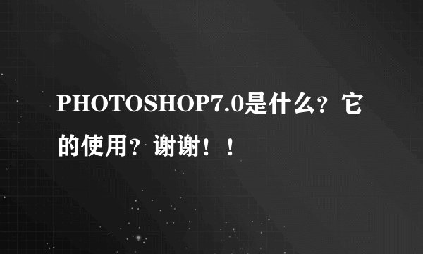 PHOTOSHOP7.0是什么?它的使用?谢谢!!