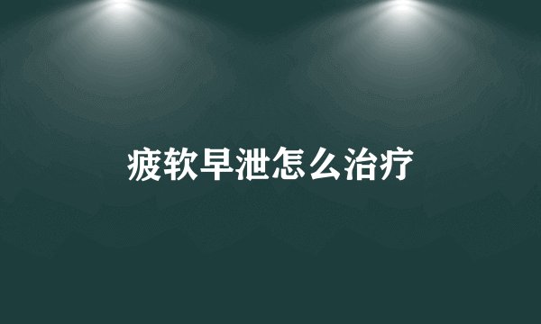 疲软早泄怎么治疗