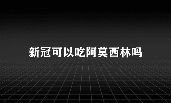 新冠可以吃阿莫西林吗