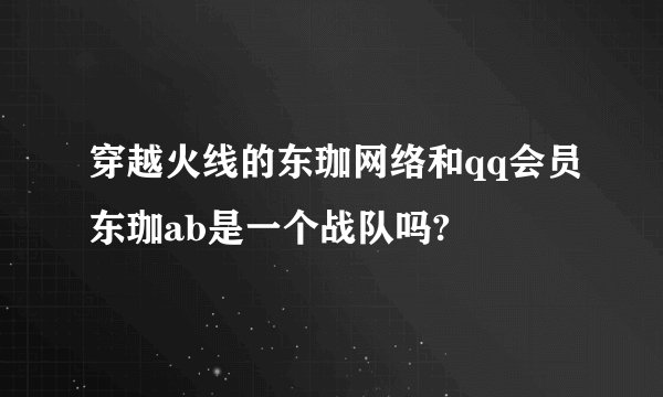 穿越火线的东珈网络和qq会员东珈ab是一个战队吗?