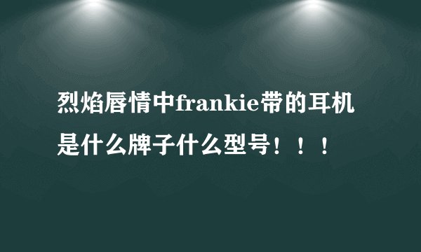 烈焰唇情中frankie带的耳机是什么牌子什么型号！！！