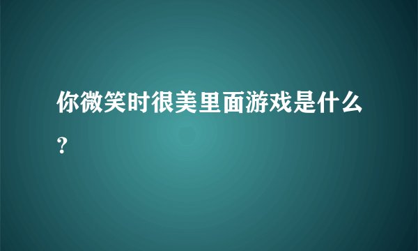 你微笑时很美里面游戏是什么？