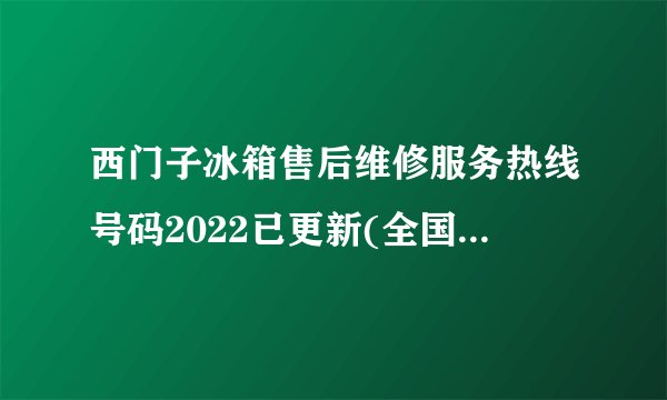 西门子冰箱售后维修服务热线号码2022已更新(全国/客服)