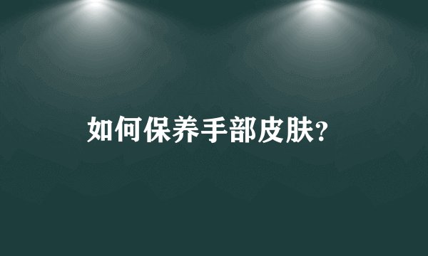 如何保养手部皮肤？