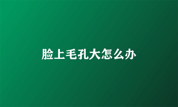 脸上毛孔大怎么办