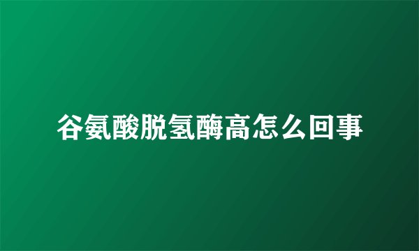 谷氨酸脱氢酶高怎么回事