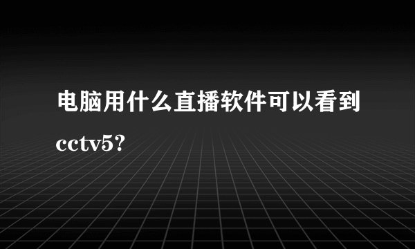 电脑用什么直播软件可以看到cctv5?