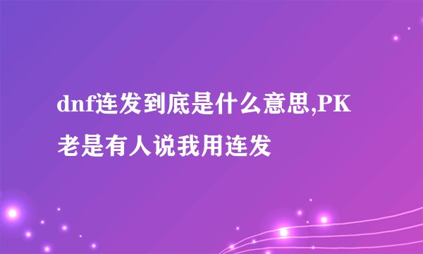 dnf连发到底是什么意思,PK老是有人说我用连发