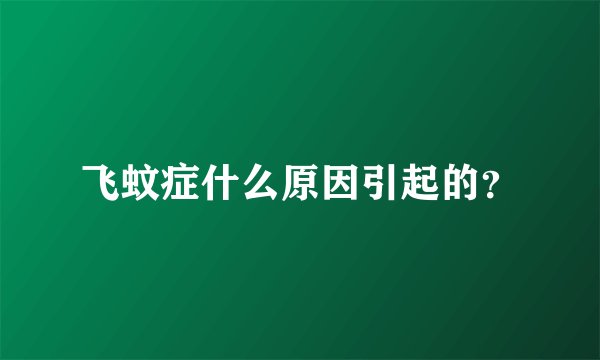 飞蚊症什么原因引起的？