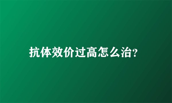 抗体效价过高怎么治？