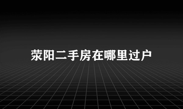 荥阳二手房在哪里过户