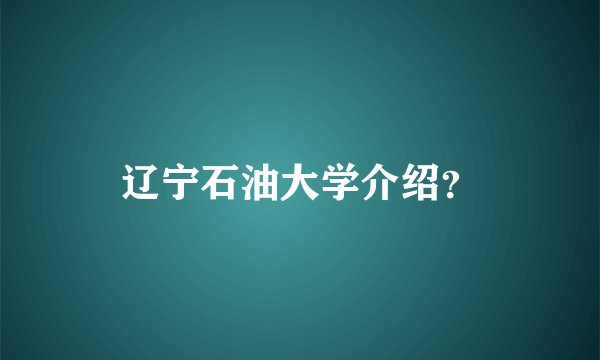 辽宁石油大学介绍？