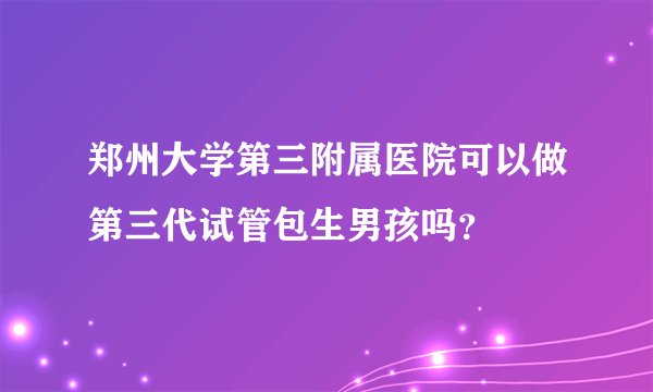 郑州大学第三附属医院可以做第三代试管包生男孩吗？