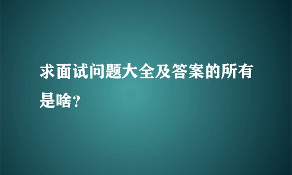 求面试问题大全及答案的所有是啥？