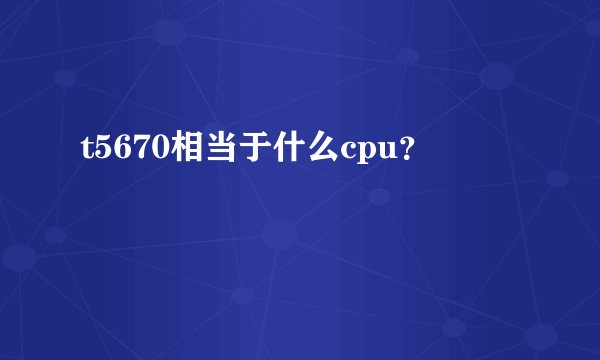 t5670相当于什么cpu？