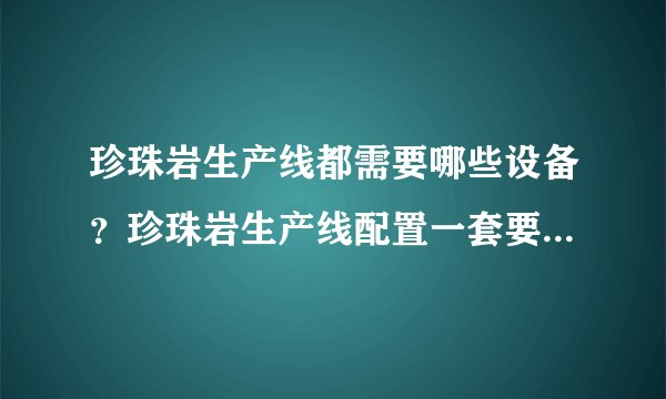珍珠岩生产线都需要哪些设备？珍珠岩生产线配置一套要多少钱？珍珠岩生产线产量如何？