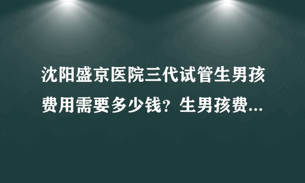 沈阳盛京医院三代试管生男孩费用需要多少钱？生男孩费用十万够吗？