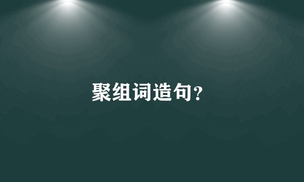 聚组词造句？