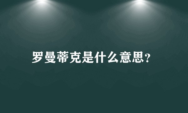 罗曼蒂克是什么意思？
