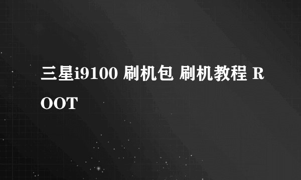 三星i9100 刷机包 刷机教程 ROOT