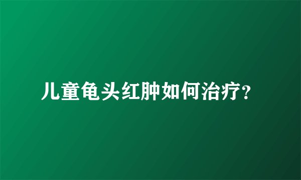 儿童龟头红肿如何治疗？