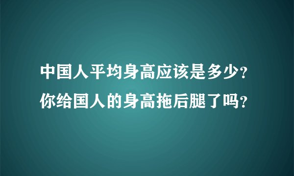 中国人平均身高应该是多少？你给国人的身高拖后腿了吗？
