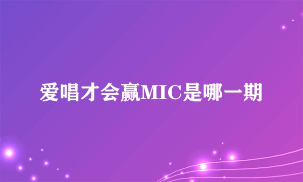 爱唱才会赢MIC是哪一期