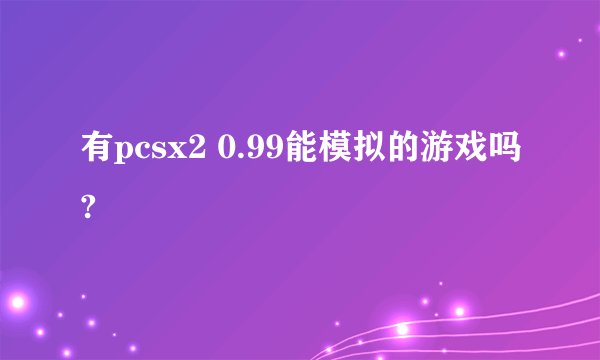 有pcsx2 0.99能模拟的游戏吗?