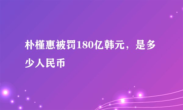 朴槿惠被罚180亿韩元，是多少人民币