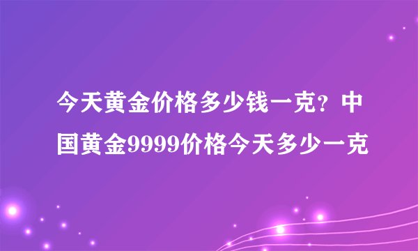 今天黄金价格多少钱一克？中国黄金9999价格今天多少一克