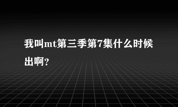 我叫mt第三季第7集什么时候出啊？