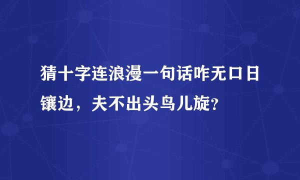 猜十字连浪漫一句话咋无口日镶边，夫不出头鸟儿旋？