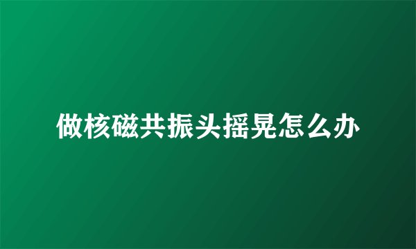 做核磁共振头摇晃怎么办